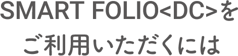 SMART FOLIO＜DC＞をご利用いただくには