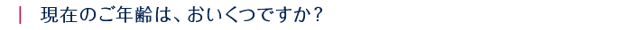 現在のご年齢は、おいくつですか？