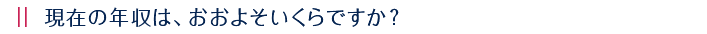 現在の年収は、おおよそいくらですか？