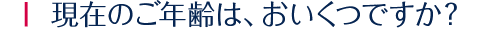 現在のご年齢は、おいくつですか？