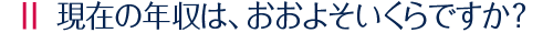 現在の年収は、おおよそいくらですか？
