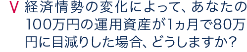 経済情勢の変化によって、運用資産に1ヶ月で20%の損失が生じた場合、どうしますか？
